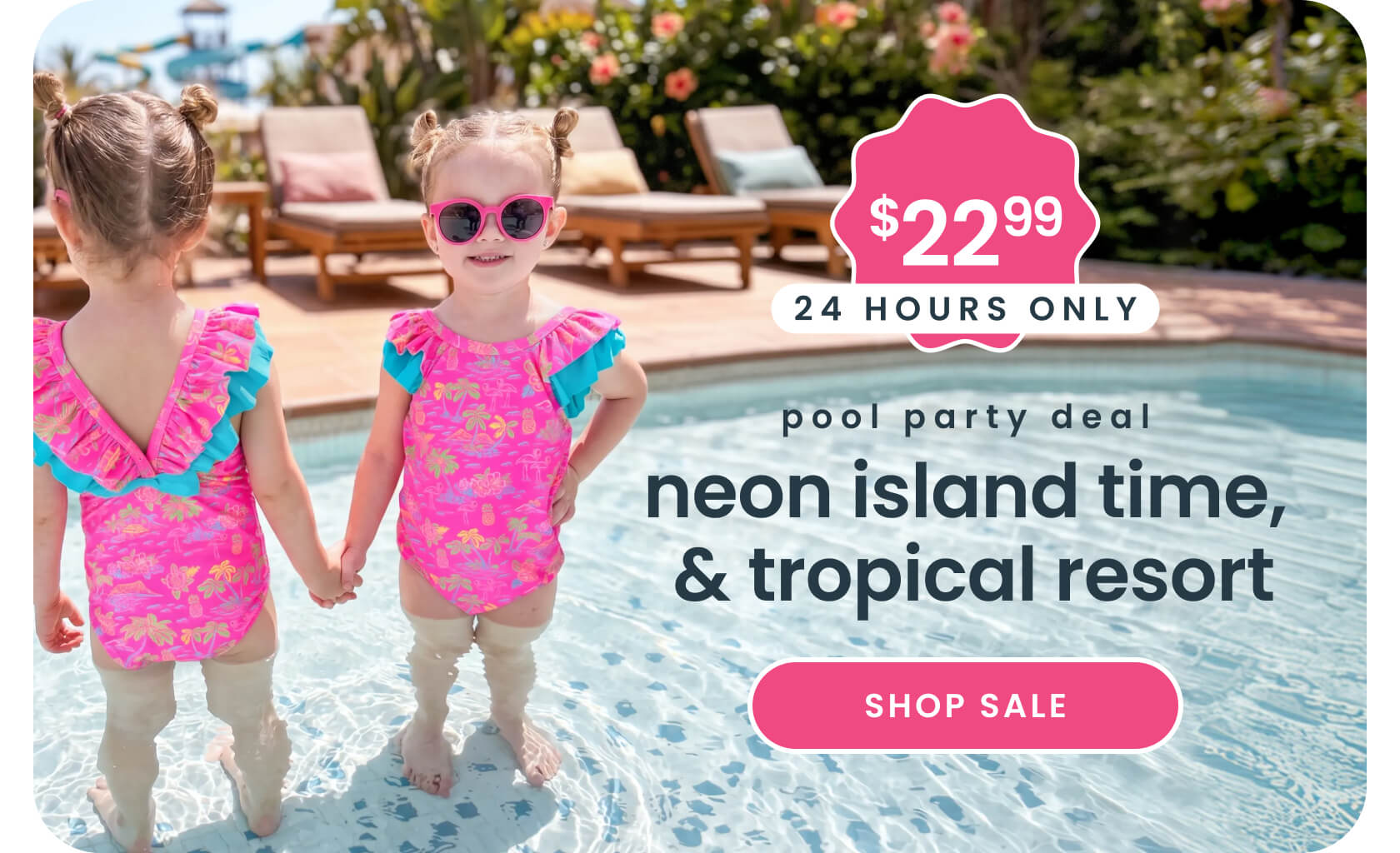 Promotional banner showing two children standing in a pool wearing bright pink tropical swimsuits. Text reads ‘$22.99, 24 hours only, pool party deal, neon island time & tropical resort,’ with Shop Sale button.”